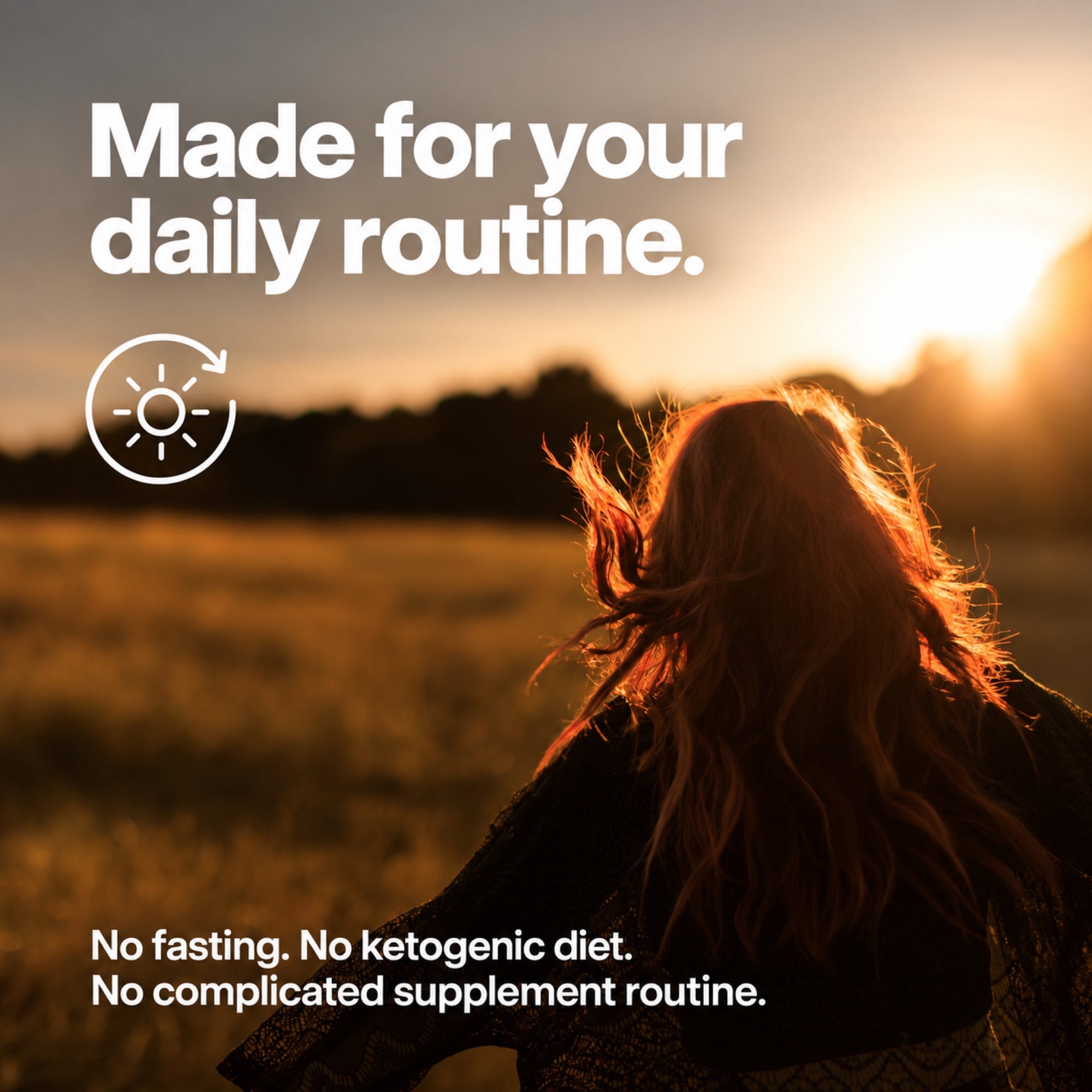 Woman outdoors at sunset. Image text: Made for your daily routine. No fasting. No ketogenic diet. No complicated supplement routine.